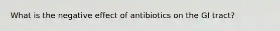 What is the negative effect of antibiotics on the GI tract?