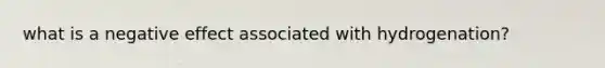 what is a negative effect associated with hydrogenation?