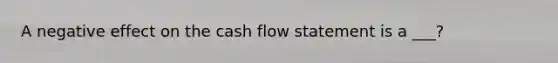 A negative effect on the cash flow statement is a ___?