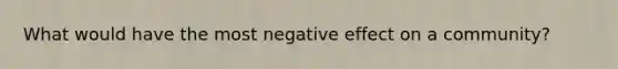 What would have the most negative effect on a community?