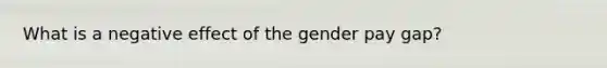 What is a negative effect of the gender pay gap?