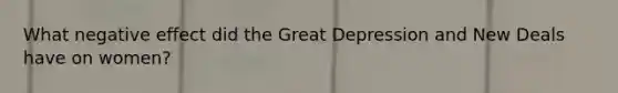 What negative effect did the Great Depression and New Deals have on women?