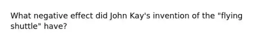 What negative effect did John Kay's invention of the "flying shuttle" have?