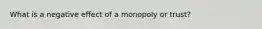 What is a negative effect of a monopoly or trust?