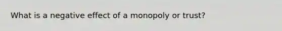 What is a negative effect of a monopoly or trust?