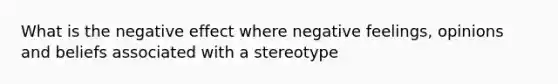 What is the negative effect where negative feelings, opinions and beliefs associated with a stereotype