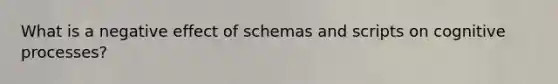 What is a negative effect of schemas and scripts on cognitive processes?