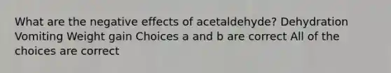 What are the negative effects of acetaldehyde? Dehydration Vomiting Weight gain Choices a and b are correct All of the choices are correct