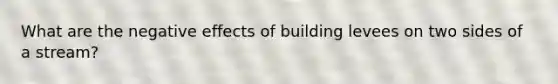 What are the negative effects of building levees on two sides of a stream?