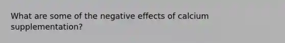 What are some of the negative effects of calcium supplementation?