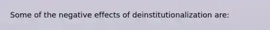 Some of the negative effects of deinstitutionalization are: