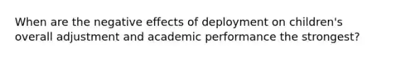 When are the negative effects of deployment on children's overall adjustment and academic performance the strongest?