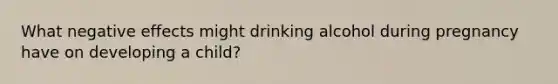 What negative effects might drinking alcohol during pregnancy have on developing a child?