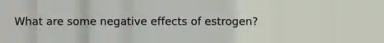 What are some negative effects of estrogen?