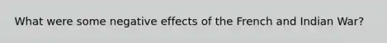 What were some negative effects of the French and Indian War?