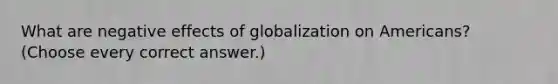 What are negative effects of globalization on Americans? (Choose every correct answer.)