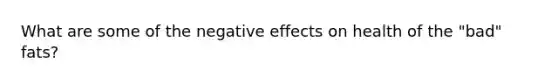 What are some of the negative effects on health of the "bad" fats?