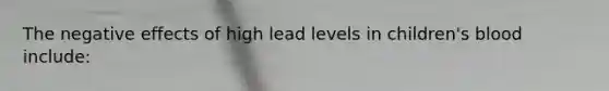 The negative effects of high lead levels in children's blood include: