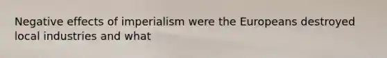 Negative effects of imperialism were the Europeans destroyed local industries and what