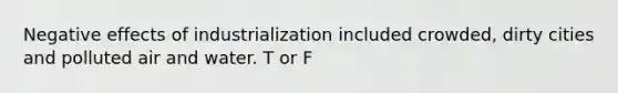 Negative effects of industrialization included crowded, dirty cities and polluted air and water. T or F