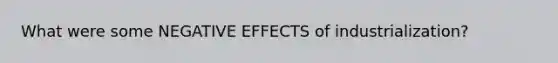 What were some NEGATIVE EFFECTS of industrialization?