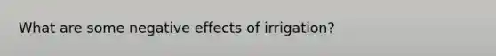 What are some negative effects of irrigation?