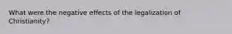 What were the negative effects of the legalization of Christianity?