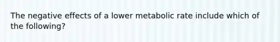 The negative effects of a lower metabolic rate include which of the following?