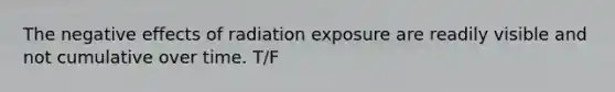 The negative effects of radiation exposure are readily visible and not cumulative over time. T/F