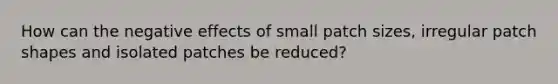 How can the negative effects of small patch sizes, irregular patch shapes and isolated patches be reduced?