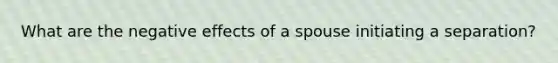 What are the negative effects of a spouse initiating a separation?