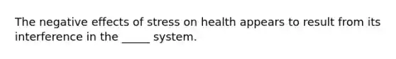 The negative <a href='https://www.questionai.com/knowledge/k4QbjAzLl7-effects-of-stress' class='anchor-knowledge'>effects of stress</a> on health appears to result from its interference in the _____ system.