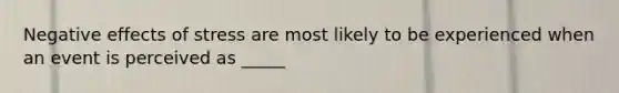 Negative effects of stress are most likely to be experienced when an event is perceived as _____
