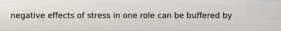 negative effects of stress in one role can be buffered by