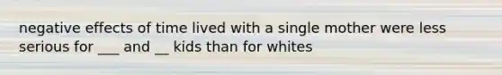 negative effects of time lived with a single mother were less serious for ___ and __ kids than for whites