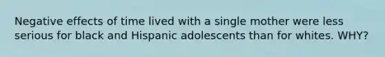 Negative effects of time lived with a single mother were less serious for black and Hispanic adolescents than for whites. WHY?