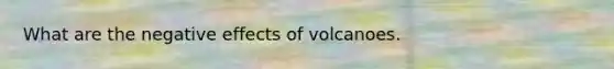 What are the negative effects of volcanoes.