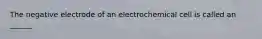 The negative electrode of an electrochemical cell is called an ______