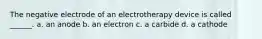 The negative electrode of an electrotherapy device is called ______. a. an anode b. an electron c. a carbide d. a cathode