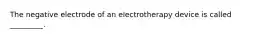 The negative electrode of an electrotherapy device is called _________.