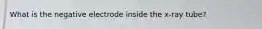What is the negative electrode inside the x-ray tube?
