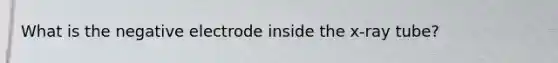 What is the negative electrode inside the x-ray tube?