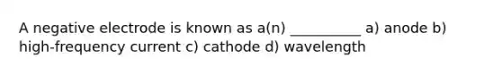 A negative electrode is known as a(n) __________ a) anode b) high-frequency current c) cathode d) wavelength