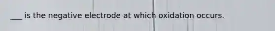 ___ is the negative electrode at which oxidation occurs.