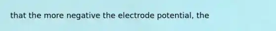 that the more negative the electrode potential, the