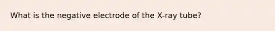 What is the negative electrode of the X-ray tube?