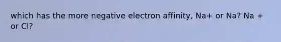 which has the more negative electron affinity, Na+ or Na? Na + or Cl?