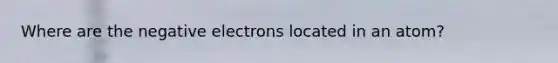 Where are the negative electrons located in an atom?