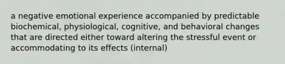 a negative emotional experience accompanied by predictable biochemical, physiological, cognitive, and behavioral changes that are directed either toward altering the stressful event or accommodating to its effects (internal)