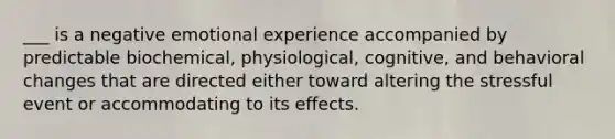 ___ is a negative emotional experience accompanied by predictable biochemical, physiological, cognitive, and behavioral changes that are directed either toward altering the stressful event or accommodating to its effects.